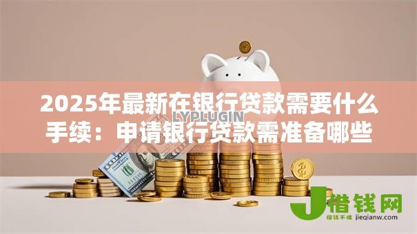 2025年最新在银行贷款需要什么手续:申请银行贷款需准备哪些材料 2025年最新在银行贷款需要什么手续:申请银行贷款需准备哪些材料