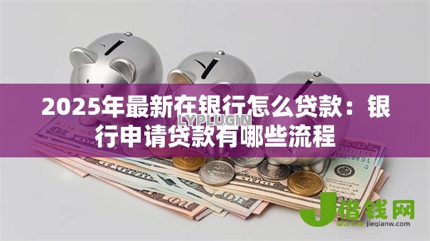 2025年最新在银行怎么贷款:银行申请贷款有哪些流程 2025年最新在银行怎么贷款:银行申请贷款有哪些流程