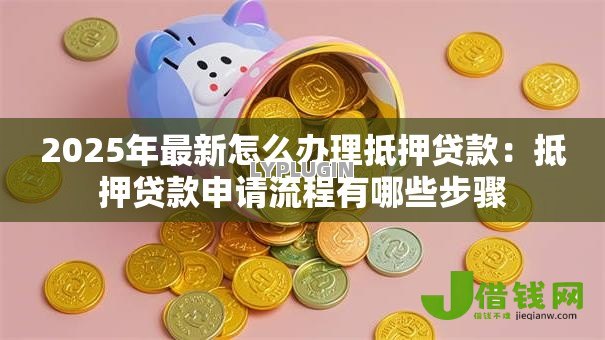 2025年最新怎么办理抵押贷款：抵押贷款申请流程有哪些步骤