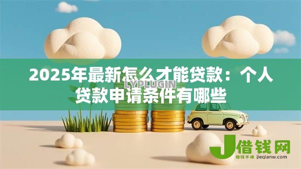 2025年最新怎么才能贷款:个人贷款申请条件有哪些 2025年最新怎么才能贷款:个人贷款申请条件有哪些