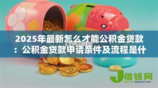 2025年最新怎么才能公积金贷款：公积金贷款申请条件及流程是什么