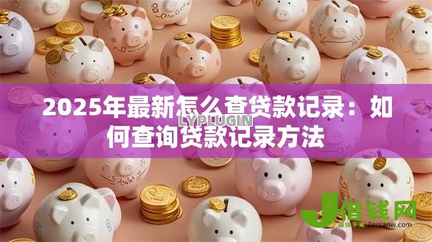 2025年最新怎么查贷款记录:如何查询贷款记录方法 2025年最新怎么查贷款记录:如何查询贷款记录方法