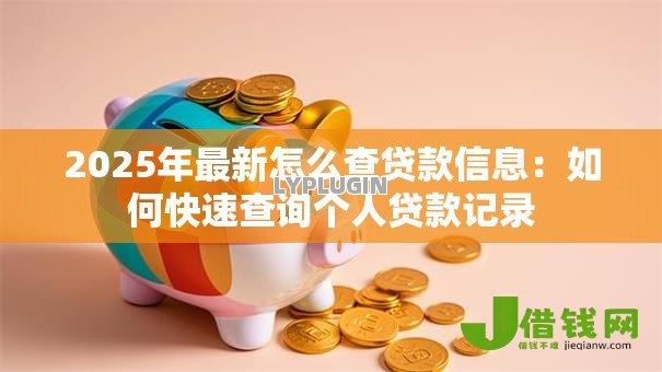 2025年最新怎么查贷款信息:如何快速查询个人贷款记录 2025年最新怎么查贷款信息:如何快速查询个人贷款记录