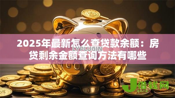 2025年最新怎么查贷款余额：房贷剩余金额查询方法有哪些