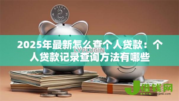 2025年最新怎么查个人贷款:个人贷款记录查询方法有哪些 2025年最新怎么查个人贷款:个人贷款记录查询方法有哪些