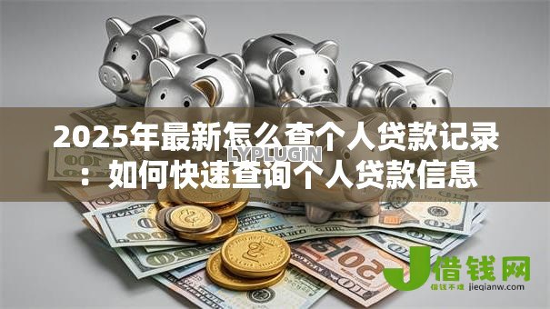2025年最新怎么查个人贷款记录:如何快速查询个人贷款信息 2025年最新怎么查个人贷款记录:如何快速查询个人贷款信息