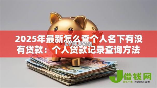 2025年最新怎么查个人名下有没有贷款：个人贷款记录查询方法有哪些