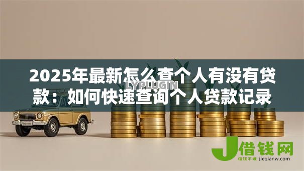 2025年最新怎么查个人有没有贷款:如何快速查询个人贷款记录 2025年最新怎么查个人有没有贷款:如何快速查询个人贷款记录