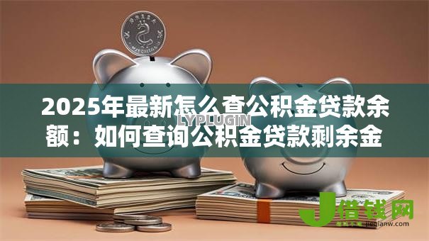 2025年最新怎么查公积金贷款余额:如何查询公积金贷款剩余金额 2025年最新怎么查公积金贷款余额:如何查询公积金贷款剩余金额