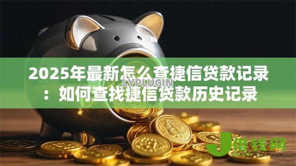 2025年最新怎么查捷信贷款记录：如何查找捷信贷款历史记录