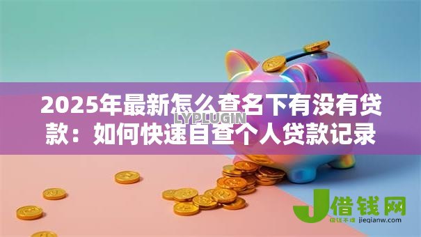 2025年最新怎么查名下有没有贷款:如何快速自查个人贷款记录 2025年最新怎么查名下有没有贷款:如何快速自查个人贷款记录