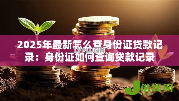 2025年最新怎么查身份证贷款记录:身份证如何查询贷款记录 2025年最新怎么查身份证贷款记录:身份证如何查询贷款记录