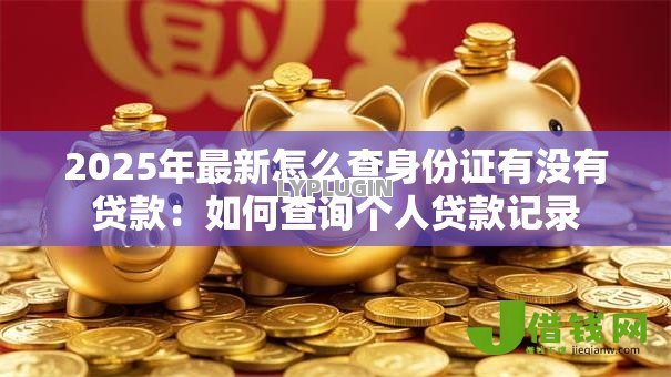 2025年最新怎么查身份证有没有贷款：如何查询个人贷款记录
