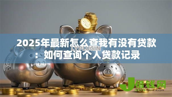 2025年最新怎么查我有没有贷款:如何查询个人贷款记录 2025年最新怎么查我有没有贷款:如何查询个人贷款记录