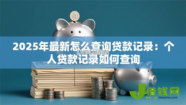 2025年最新怎么查询贷款记录:个人贷款记录如何查询 2025年最新怎么查询贷款记录:个人贷款记录如何查询