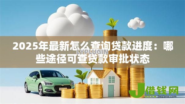 2025年最新怎么查询贷款进度：哪些途径可查贷款审批状态
