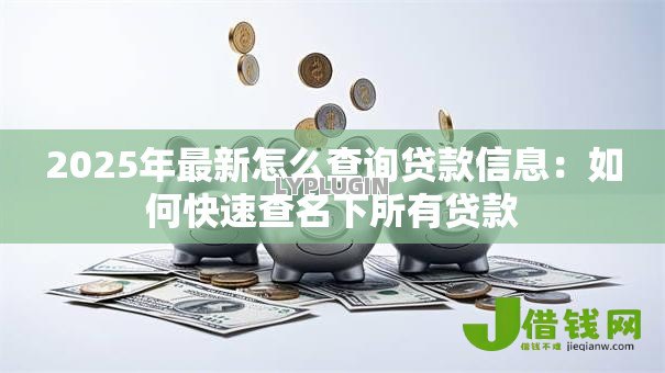 2025年最新怎么查询贷款信息：如何快速查名下所有贷款