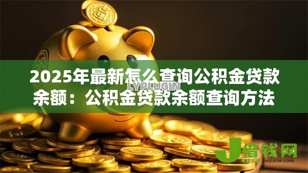2025年最新怎么查询公积金贷款余额:公积金贷款余额查询方法有哪些 2025年最新怎么查询公积金贷款余额:公积金贷款余额查询方法有哪些