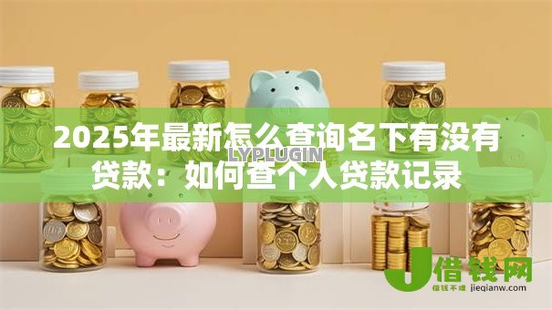 2025年最新怎么查询名下有没有贷款:如何查个人贷款记录 2025年最新怎么查询名下有没有贷款:如何查个人贷款记录