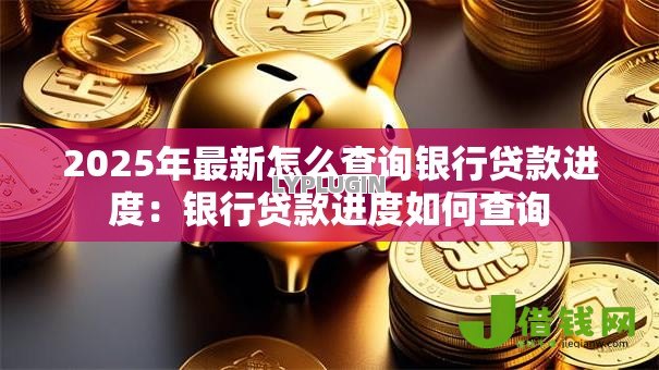 2025年最新怎么查询银行贷款进度:银行贷款进度如何查询 2025年最新怎么查询银行贷款进度:银行贷款进度如何查询