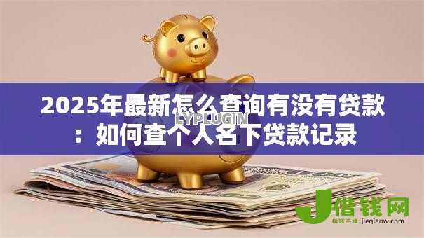 2025年最新怎么查询有没有贷款:如何查个人名下贷款记录 2025年最新怎么查询有没有贷款:如何查个人名下贷款记录