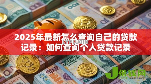 2025年最新怎么查询自己的贷款记录:如何查询个人贷款记录 2025年最新怎么查询自己的贷款记录:如何查询个人贷款记录