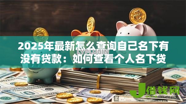 2025年最新怎么查询自己名下有没有贷款:如何查看个人名下贷款状况 2025年最新怎么查询自己名下有没有贷款:如何查看个人名下贷款状况