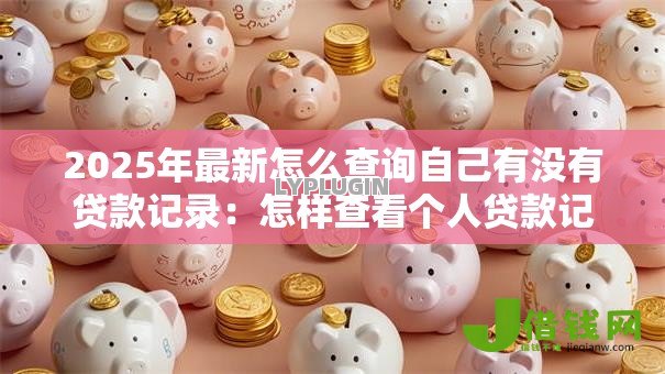 2025年最新怎么查询自己有没有贷款记录:怎样查看个人贷款记录 2025年最新怎么查询自己有没有贷款记录:怎样查看个人贷款记录