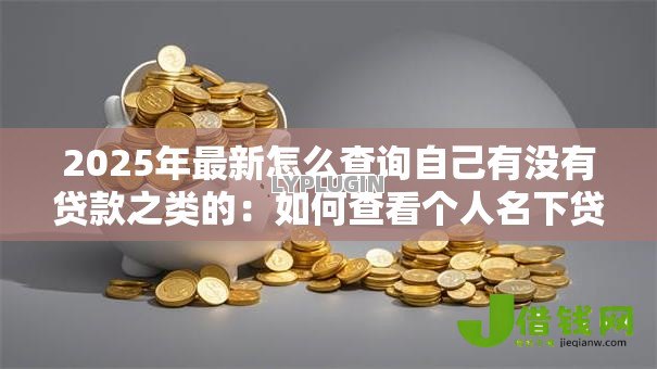 2025年最新怎么查询自己有没有贷款之类的:如何查看个人名下贷款记录 2025年最新怎么查询自己有没有贷款之类的:如何查看个人名下贷款记录