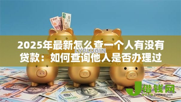 2025年最新怎么查一个人有没有贷款:如何查询他人是否办理过贷款 2025年最新怎么查一个人有没有贷款:如何查询他人是否办理过贷款