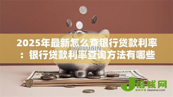 2025年最新怎么查银行贷款利率:银行贷款利率查询方法有哪些 2025年最新怎么查银行贷款利率:银行贷款利率查询方法有哪些