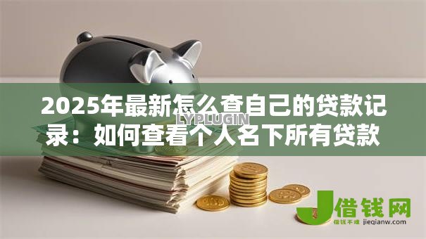 2025年最新怎么查自己的贷款记录:如何查看个人名下所有贷款信息 2025年最新怎么查自己的贷款记录:如何查看个人名下所有贷款信息