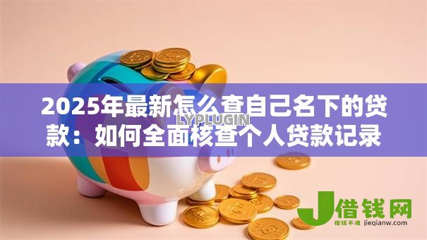 2025年最新怎么查自己名下的贷款：如何全面核查个人贷款记录
