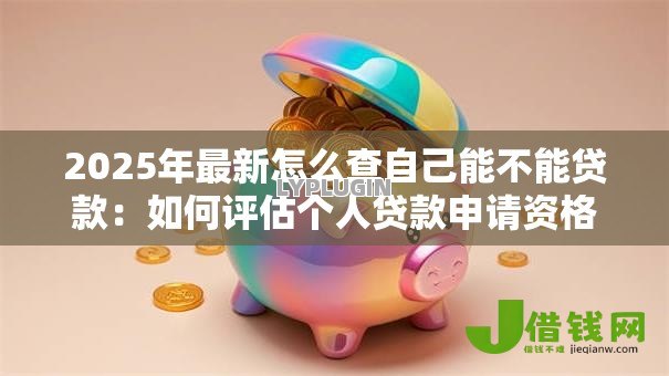 2025年最新怎么查自己能不能贷款:如何评估个人贷款申请资格 2025年最新怎么查自己能不能贷款:如何评估个人贷款申请资格