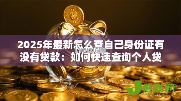 2025年最新怎么查自己身份证有没有贷款：如何快速查询个人贷款记录