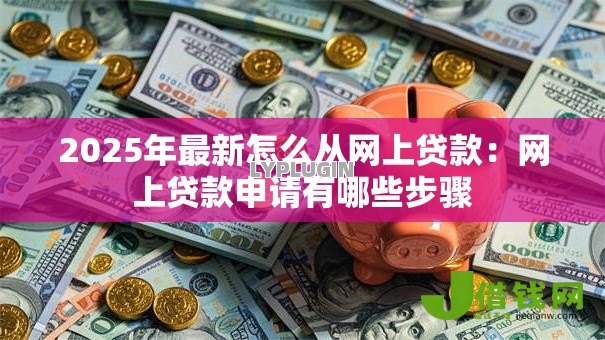 2025年最新怎么从网上贷款:网上贷款申请有哪些步骤 2025年最新怎么从网上贷款:网上贷款申请有哪些步骤