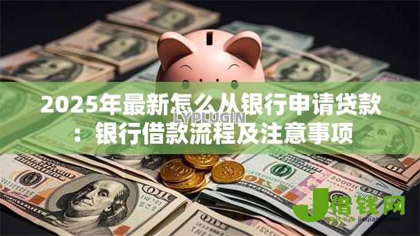 2025年最新怎么从银行申请贷款:银行借款流程及注意事项 2025年最新怎么从银行申请贷款:银行借款流程及注意事项