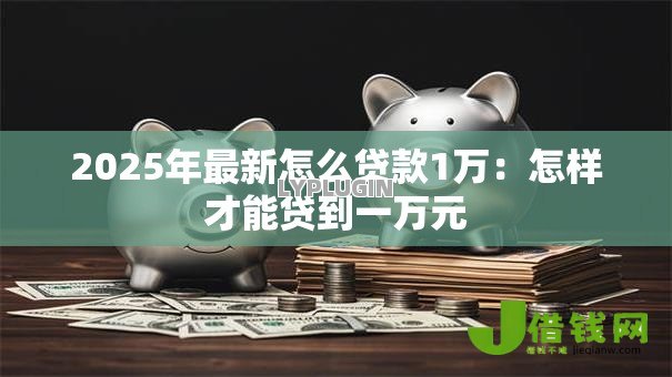 2025年最新怎么贷款1万：怎样才能贷到一万元