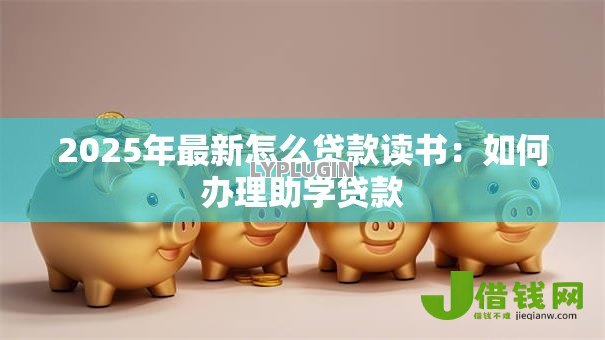 2025年最新怎么贷款读书：如何办理助学贷款