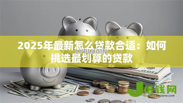 2025年最新怎么贷款合适:如何挑选最划算的贷款 2025年最新怎么贷款合适:如何挑选最划算的贷款