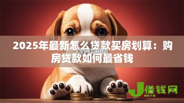 2025年最新怎么贷款买房划算:购房贷款如何最省钱 2025年最新怎么贷款买房划算:购房贷款如何最省钱