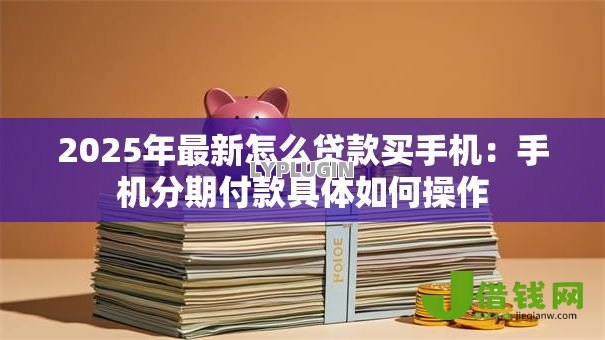 2025年最新怎么贷款买手机:手机分期付款具体如何操作 2025年最新怎么贷款买手机:手机分期付款具体如何操作