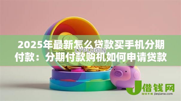 2025年最新怎么贷款买手机分期付款:分期付款购机如何申请贷款 2025年最新怎么贷款买手机分期付款:分期付款购机如何申请贷款