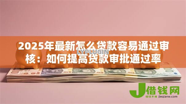 2025年最新怎么贷款容易通过审核:如何提高贷款审批通过率 2025年最新怎么贷款容易通过审核:如何提高贷款审批通过率
