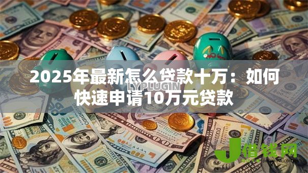 2025年最新怎么贷款十万:如何快速申请10万元贷款 2025年最新怎么贷款十万:如何快速申请10万元贷款