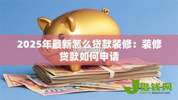 2025年最新怎么贷款装修：装修贷款如何申请