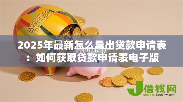 2025年最新怎么导出贷款申请表:如何获取贷款申请表电子版 2025年最新怎么导出贷款申请表:如何获取贷款申请表电子版