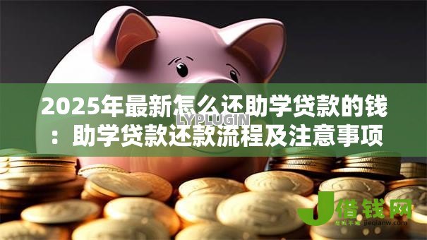 2025年最新怎么还助学贷款的钱:助学贷款还款流程及注意事项 2025年最新怎么还助学贷款的钱:助学贷款还款流程及注意事项