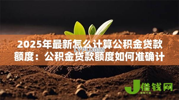 2025年最新怎么计算公积金贷款额度:公积金贷款额度如何准确计算 2025年最新怎么计算公积金贷款额度:公积金贷款额度如何准确计算