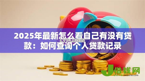 2025年最新怎么看自己有没有贷款：如何查询个人贷款记录